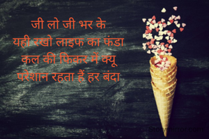 जी लो जी भर के
यही रखो लाइफ का फंडा
कल की फिकर में क्यू
परेशान रहता हैं हर बंदा
