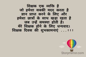 शिक्षक एक व्यक्ति है
 जो हमेशा सबकी मदद करता है
 ज्ञान प्राप्त करने के लिए और
 हमेशा छात्रों के साथ खड़ा रहता है
 जब उन्हें समस्या होती है।
 मेरे शिक्षक होने के लिए धन्यवाद।
शिक्षक दिवस की शुभकामनाएं ...!!!