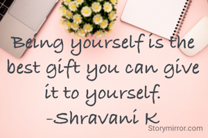 Being yourself is the best gift you can give it to yourself.
-Shravani K