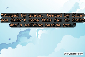 

"Forged by grace, tested by fire—you didn't come this far to doubt who’s walking beside you."

