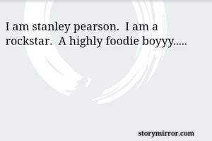 I am stanley pearson.  I am a rockstar.  A highly foodie boyyy..... 