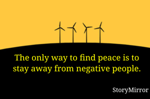 The only way to find peace is to stay away from negative people.