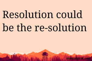 Resolution could be the re-solution