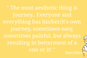 " The most aesthetic thing is Journey.. Everyone and everything has his/her/it's own journey, sometimes easy, sometimes painful, but always resulting in betterment of a one or it! "