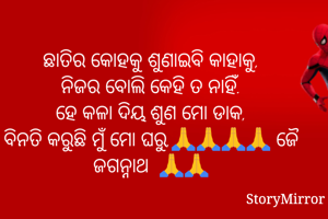ଛାତିର କୋହକୁ ଶୁଣାଇବି କାହାକୁ,
ନିଜର ବୋଲି କେହି ତ ନାହିଁ.
ହେ କଳା ଦିୟ ଶୁଣ ମୋ ଡାକ,
ବିନତି କରୁଛି ମୁଁ ମୋ ଘରୁ,🙏🙏🙏🙏 ଜୈ ଜଗନ୍ନାଥ  🙏🙏