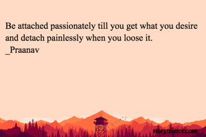 Be attached passionately till you get what you desire and detach painlessly when you loose it.
_Praanav