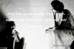 Mother is one who hides an ultimate feelings behind her smile.