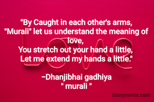 "By Caught in each other's arms,
"Murali" let us understand the meaning of love, 
You stretch out your hand a little, 
Let me extend my hands a little."

-Dhanjibhai gadhiya
" murali "