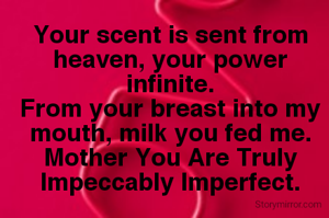 Your scent is sent from heaven, your power infinite.
From your breast into my mouth, milk you fed me.
Mother You Are Truly Impeccably Imperfect.