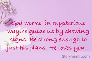 God works  in mysterious way,he guide us by showing  signs. Be strong enough to just his plans. He loves you...
