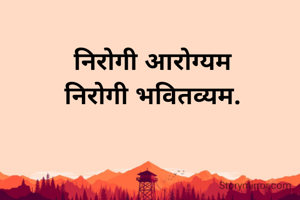 निरोगी आरोग्यम
निरोगी भवितव्यम.