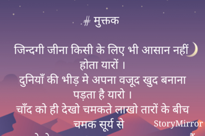 .# मुक्तक

जिन्दगी जीना किसी के लिए भी आसान नहीं होता यारों ।
दुनियाँ की भीड़ मे अपना वजूद खुद बनाना पड़ता है यारो ।
चाँद को ही देखो चमकते लाखो तारों के बीच चमक सूर्य से 
धरा को रोशन कर अपना वजूद कायम रखता हैं यारों ।



निवेदिता सिन्हा
भागलपुर, बिहार