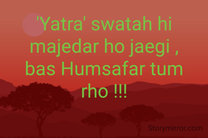 'Yatra' swatah hi majedar ho jaegi ,
bas Humsafar tum rho !!!