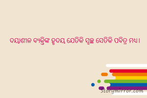 ଦୟାଶୀଳ ବ୍ଯକ୍ତିଙ୍କ ହୃଦୟ ଯେତିକି ସ୍ବଚ୍ଛ ସେତିକି ପବିତ୍ର ମଧ୍ୟ।