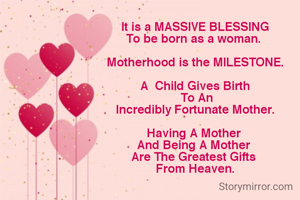 It is a MASSIVE BLESSING
To be born as a woman. 

Motherhood is the MILESTONE.

A  Child Gives Birth
 To An
Incredibly Fortunate Mother.

Having A Mother 
And Being A Mother 
Are The Greatest Gifts 
From Heaven.

