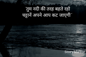 "तुम नदी की तरह बहते रहो 
चट्टानें अपने आप कट जाएगी"