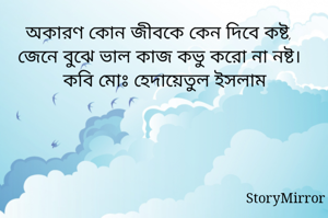 অকারণ কোন জীবকে কেন দিবে কষ্ট,
জেনে বুঝে ভাল কাজ কভু করো না নষ্ট।
কবি মোঃ হেদায়েতুল ইসলাম