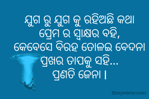 

ଯୁଗ ରୁ ଯୁଗ କୁ ରହିଅଛି କଥା
ପ୍ରେମ ର ସ୍ଵାକ୍ଷର ବହି,
କେବେସେ ବିରହ ତୋଳଇ ବେଦନା
ପ୍ରଖର ତାପକୁ ସହି...
ପ୍ରଣତି ଜେନା l

