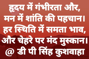 हृदय में गंभीरता और,
मन में शांति की पहचान।
हर स्थिति में समता भाव,
और चेहरे पर मंद मुस्कान।
@ डी पी सिंह कुशवाहा @