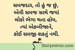 સમજદાર, તો હું જ છું, 
એવી સમજ સાથે જયાં
લોકો ભેગા થતા હોય, 
ત્યાં એકબીજાને,
કોઈ સમજી શકતું નથી.

              