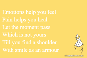 Emotions help you feel
Pain helps you heal
Let the moment pass
Which is not yours
Till you find a shoulder
With smile as an armour