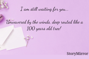 I am still waiting for you...

Unwavered by the winds, deep routed like a 100 years old tree! 