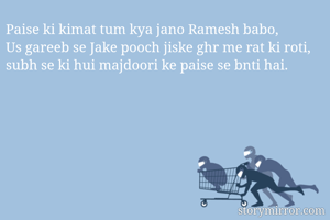 Paise ki kimat tum kya jano Ramesh babo,
Us gareeb se Jake pooch jiske ghr me rat ki roti, subh se ki hui majdoori ke paise se bnti hai.