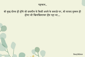 वो कुछ दोस्त ही होंगे जो ग़मगीन थे किसी अपने के जनाज़े पर.. वो शायद दुश्मन ही होगा जो खिलखिलाकर हँस रहा था..... 