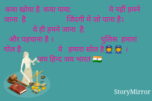 कया खोया है, कया पाया,                   ये नहीं हमने जाना  है,                    जिंदगी में जो पाना है।                      ये ही हमने जाना  है,                           और पहचाना है ।                        पुलिस  हमारा गोल है ,                 ये   हमारा सोल है👮👮 ।              जय हिन्द जय भारत 🇮🇳        