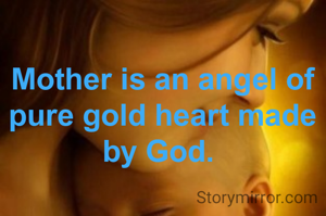 Mother is an angel of pure gold heart made by God. 