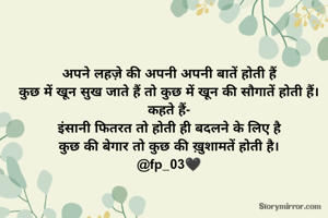 अपने लहज़े की अपनी अपनी बातें होती हैं
कुछ में खून सुख जाते हैं तो कुछ में खून की सौगातें होती हैं।
कहते हैं-
इंसानी फितरत तो होती ही बदलने के लिए है
कुछ की बेगार तो कुछ की ख़ुशामतें होती है।
@fp_03🖤