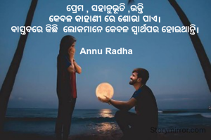 ପ୍ରେମ , ସହାନୁଭୂତି ,ଭକ୍ତି 
କେବଳ କାହାଣୀ ରେ ଶୋଭା ପାଏ। 
ଵାସ୍ତବରେ କିଛି  ଲୋକମାନେ କେବଳ ସ୍ବାର୍ଥପର ହୋଇଥାନ୍ତି। 

Annu Radha

