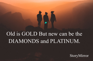 Old is GOLD But new can be the DIAMONDS and PLATINUM.
