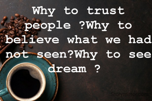 Why to trust people ?Why to believe what we had not seen?Why to see dream ? 