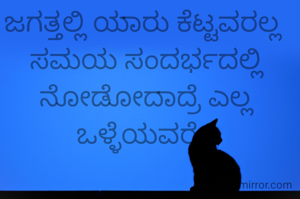 ಜಗತ್ತಲ್ಲಿ ಯಾರು ಕೆಟ್ಟವರಲ್ಲ 
ಸಮಯ ಸಂದರ್ಭದಲ್ಲಿ ನೋಡೋದಾದ್ರೆ ಎಲ್ಲ ಒಳ್ಳೆಯವರೇ 