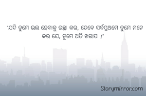

  "ଯଦି ତୁମେ ଭଲ ହେବାକୁ ଇଚ୍ଛା କର, ତେବେ ସର୍ବପ୍ରଥମେ ତୁମେ ମନେ କର ଯେ, ତୁମେ ଅତି ଖରାପ ।"