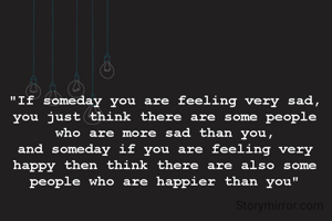 "If someday you are feeling very sad,
you just think there are some people who are more sad than you,
and someday if you are feeling very happy then think there are also some people who are happier than you"

