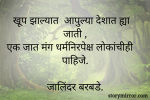 खूप झाल्यात  आपुल्या देशात ह्या जाती ,
एक जात मंग धर्मनिरपेक्ष लोकांचीही पाहिजे.

जालिंदर बरबडे.