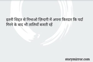 इतनी शिद्दत से निभाओ ज़िन्दगी में अपना किरदार कि पर्दा गिरने के बाद भी तालियाँ बजती रहें