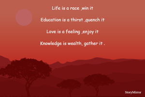 Life is a race ,win it

Education is a thirst ,quench it

Love is a feeling ,enjoy it

Knowledge is wealth, gather it .