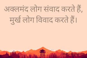 अक्लमंद लोग संवाद करते हैं,
मुर्ख लोग विवाद करते हैं।