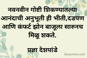 नवनवीन गोष्टी शिकण्यातल्या
आनंदाची अनुभूती ही भीती,दडपण आणि कंफर्ट झोन बाजूला सारुनच मिळू शकते.
                                          
प्रज्ञा देशपांडे
                     