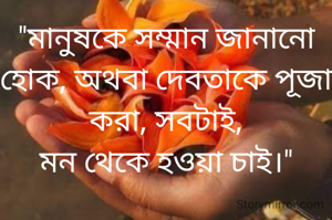"মানুষকে সম্মান জানানো হোক, অথবা দেবতাকে পূজা করা, সবটাই,
মন থেকে হওয়া চাই।"