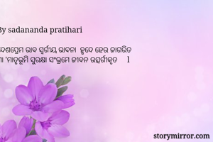 By sadananda pratihari 

ଦେଶପ୍ରେମ ଭାବ ସ୍ବର୍ଗୀୟ ଭାବନା  ହୃଦେ ହେଉ ଜାଗରିତ 
ମା 'ମାତୃଭୂମି ସୁରକ୍ଷା ସଂଭ୍ରମେ ଜୀବନ ଉତ୍ସର୍ଗୀକୃତ     l 