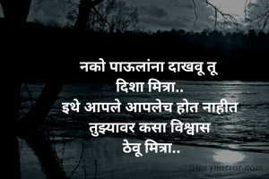 नको पाऊलांना दाखवू तू 
दिशा मित्रा..
इथे आपले आपलेच होत नाहीत
तुझ्यावर कसा विश्वास
 ठेवू मित्रा..
