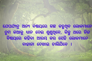 ଯେପର୍ଯ୍ୟନ୍ତ ଅନ୍ୟ ବିଷୟରେ କିଛି କହୁଥିବ ଲୋକମାନେ ତୁମ କଥାକୁ ଧ୍ୟାନ ଦେଇ ଶୁଣୁଥିବେ, କିନ୍ତୁ ଥରେ ନିଜ ବିଷୟରେ କହିବା ଆରମ୍ଭ କର ସେହି ଲୋକମାନେ ବାହାନା ଦେଖାଇ ଚାଲିଯିବେ ।