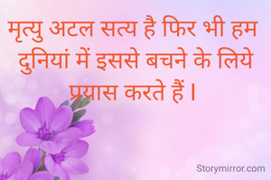 मृत्यु अटल सत्य है फिर भी हम 
दुनियां में इससे बचने के लिये प्रयास करते हैं I 