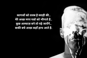 कागजों को तलब है स्याही की..
मेरे अश्क़ मगर पन्नो को भीगाते है..
कुछ अल्फाज़ बने तो पढ़े जायेंगे..
बाकी बचे अश्क़ कहाँ हाथ आते है.

