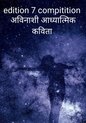 edition 7 compitition अविनाशी आध्यात्मिक कविता