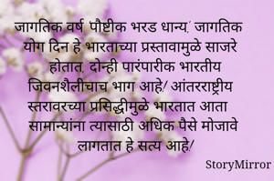 जागतिक वर्ष 'पौष्टीक भरड धान्य', जागतिक योग दिन हे भारताच्या प्रस्तावामुळे साजरे होतात, दोन्ही पारंपारीक भारतीय जिवनशैलीचाच भाग आहे! आंतरराष्ट्रीय स्तरावरच्या प्रसिद्धीमुळे भारतात आता सामान्यांना त्यासाठी अधिक पैसे मोजावे लागतात हे सत्य आहे!